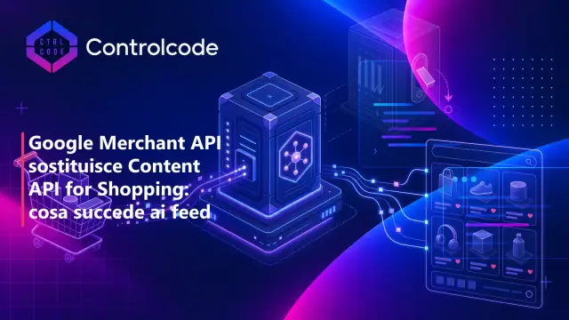 Google Merchant API sostituisce Content API for Shopping: cosa succede ai feed prodotto